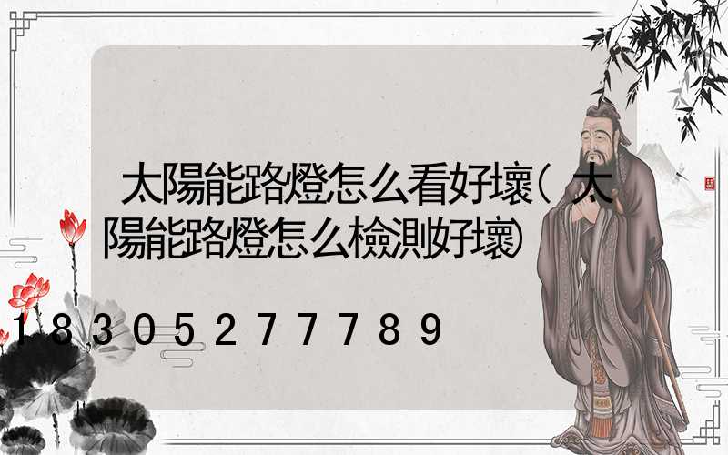 太陽能路燈怎么看好壞(太陽能路燈怎么檢測好壞)