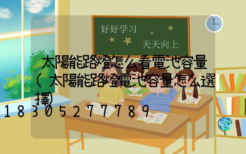 太陽能路燈怎么看電池容量(太陽能路燈電池容量怎么選擇)