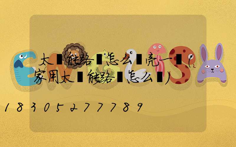 太陽能路燈怎么選亮一點(家用太陽能路燈怎么選)