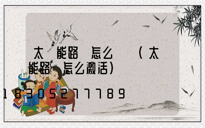 太陽能路燈怎么選擇(太陽能路燈怎么激活)