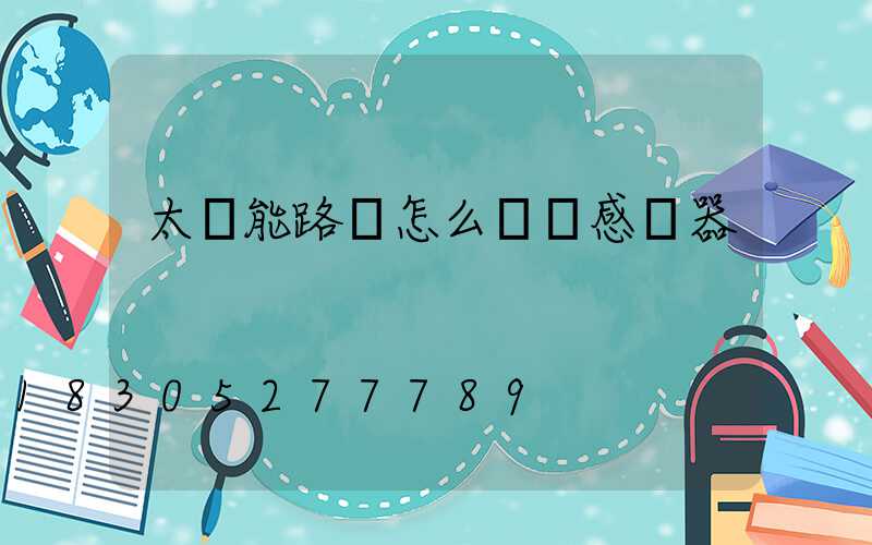 太陽能路燈怎么關閉感應器