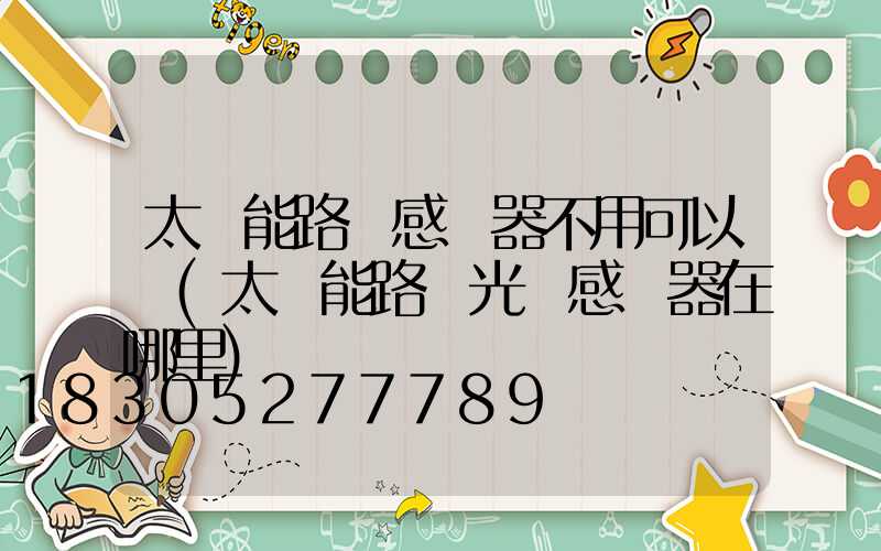 太陽能路燈感應器不用可以嗎(太陽能路燈光線感應器在哪里)