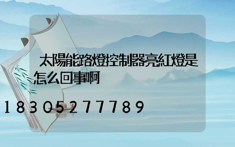 太陽能路燈控制器亮紅燈是怎么回事啊