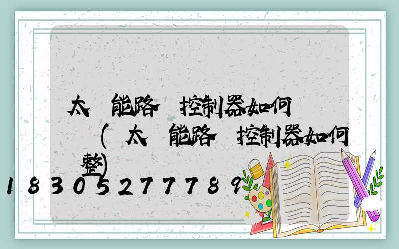 太陽能路燈控制器如何調試時間(太陽能路燈控制器如何調整)