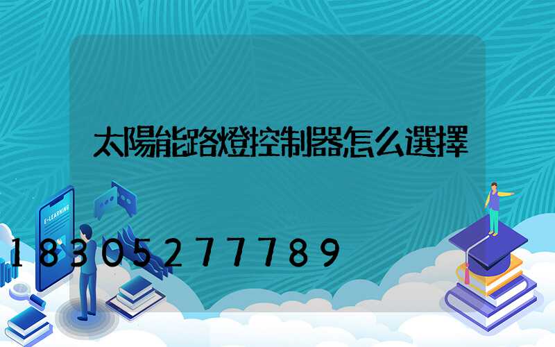 太陽能路燈控制器怎么選擇