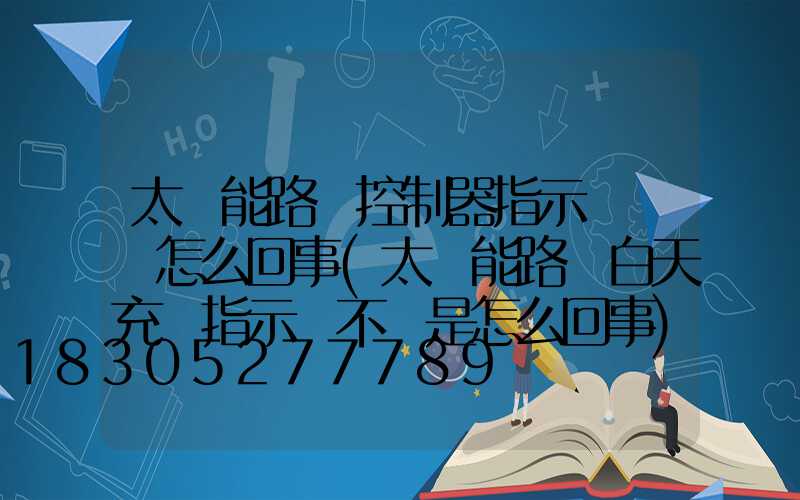 太陽能路燈控制器指示燈閃爍怎么回事(太陽能路燈白天充電指示燈不閃是怎么回事)