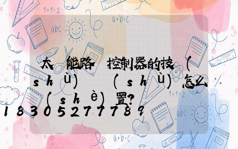 太陽能路燈控制器的技術(shù)參數(shù)怎么設(shè)置？