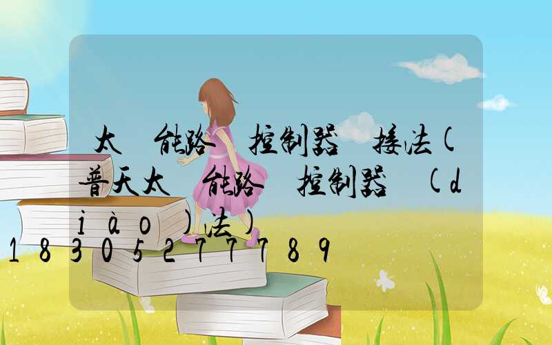 太陽能路燈控制器連接法(普天太陽能路燈控制器調(diào)法)