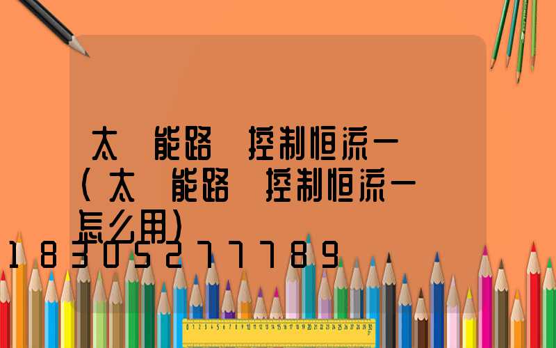 太陽能路燈控制恒流一體機(太陽能路燈控制恒流一體機怎么用)