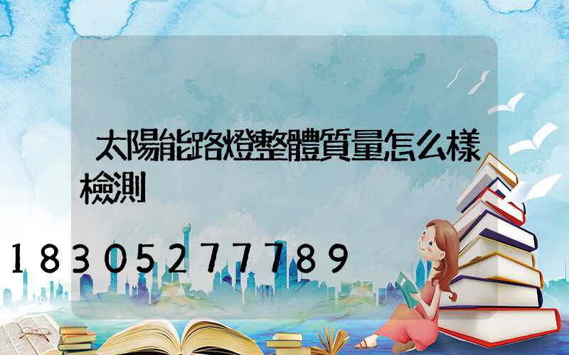 太陽能路燈整體質量怎么樣檢測