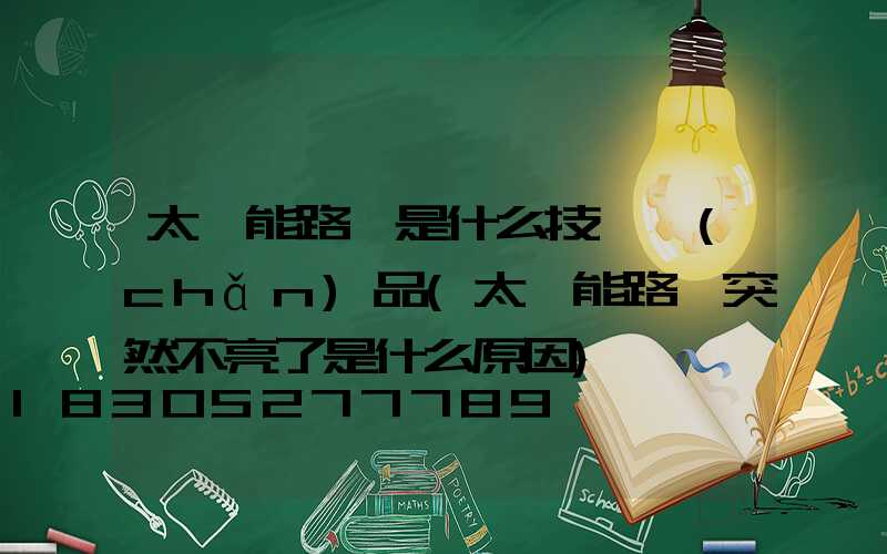 太陽能路燈是什么技術產(chǎn)品(太陽能路燈突然不亮了是什么原因)