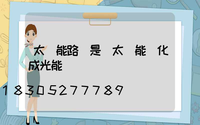 太陽能路燈是將太陽能轉化成光能