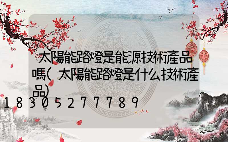 太陽能路燈是能源技術產品嗎(太陽能路燈是什么技術產品)