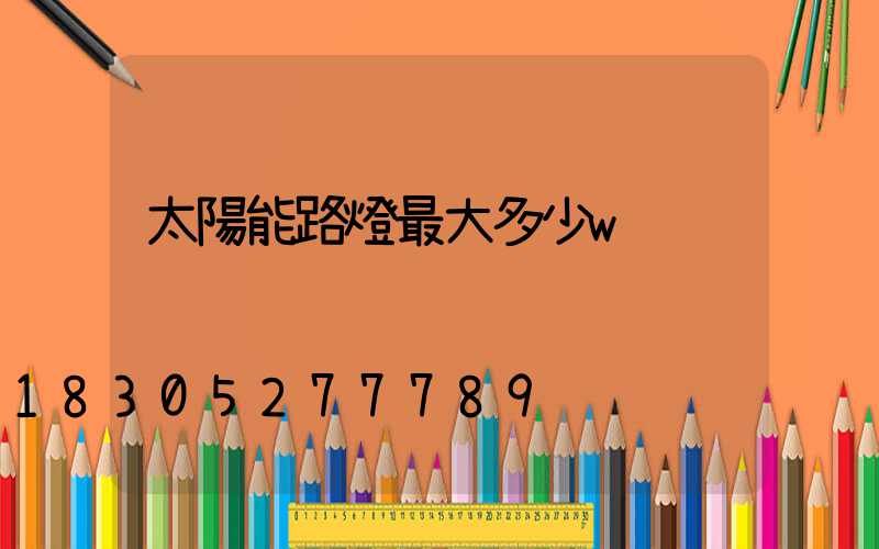 太陽能路燈最大多少w