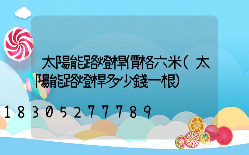 太陽能路燈桿價格六米(太陽能路燈桿多少錢一根)