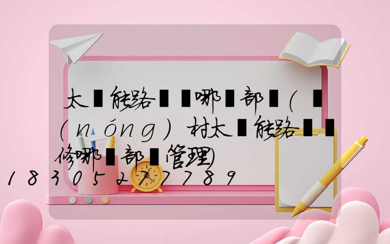 太陽能路燈歸哪個部門(農(nóng)村太陽能路燈維修哪個部門管理)