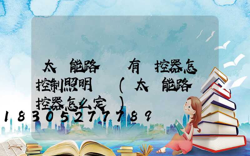 太陽能路燈沒有遙控器怎樣控制照明時間(太陽能路燈遙控器怎么定時)