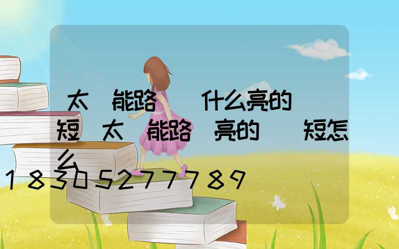 太陽能路燈為什么亮的時間短(太陽能路燈亮的時間短怎么辦)