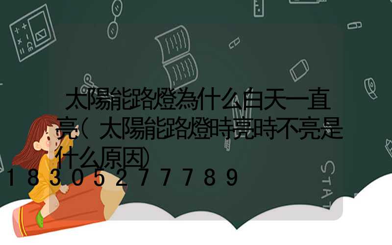 太陽能路燈為什么白天一直亮(太陽能路燈時亮時不亮是什么原因)