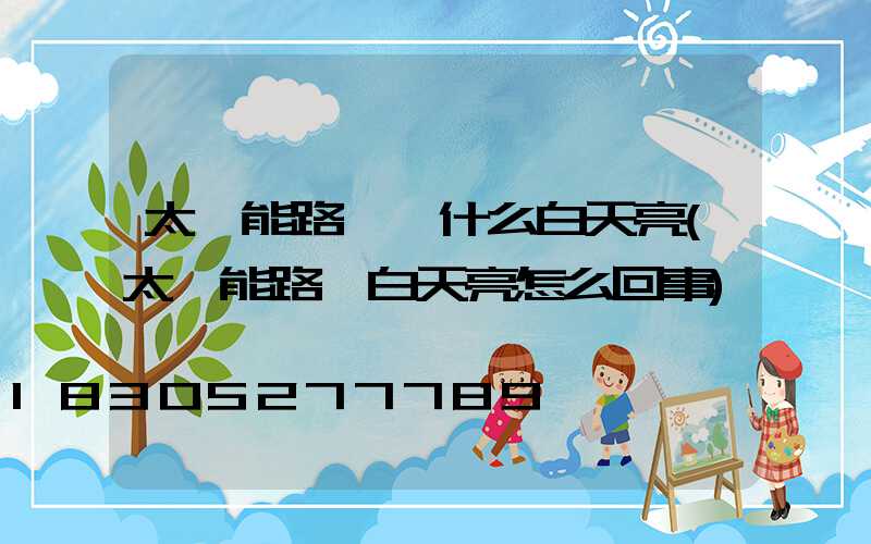 太陽能路燈為什么白天亮(太陽能路燈白天亮怎么回事)