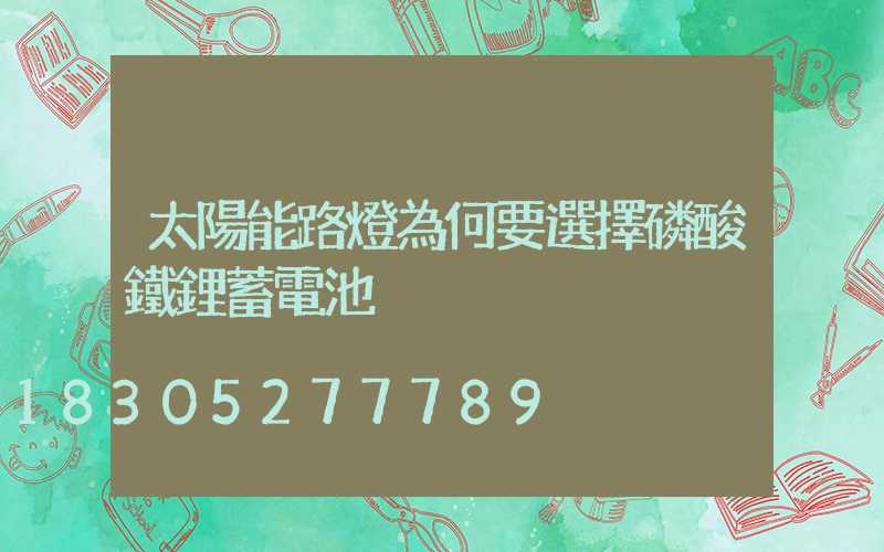 太陽能路燈為何要選擇磷酸鐵鋰蓄電池