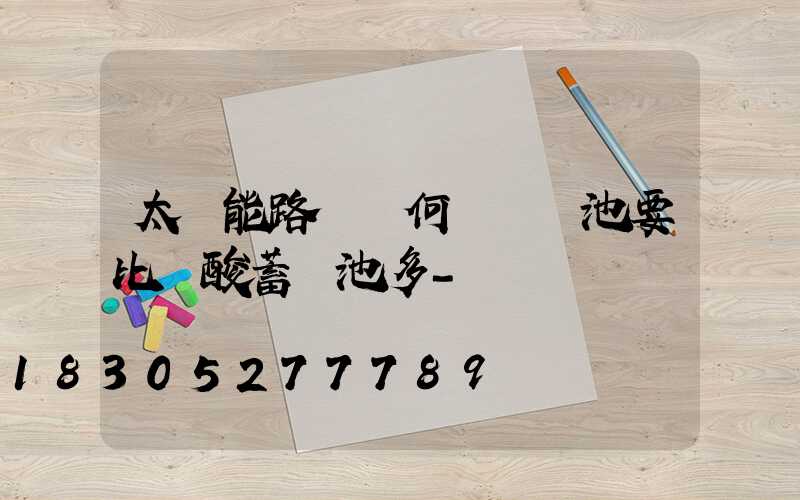 太陽能路燈為何選鋰電池要比鉛酸蓄電池多-