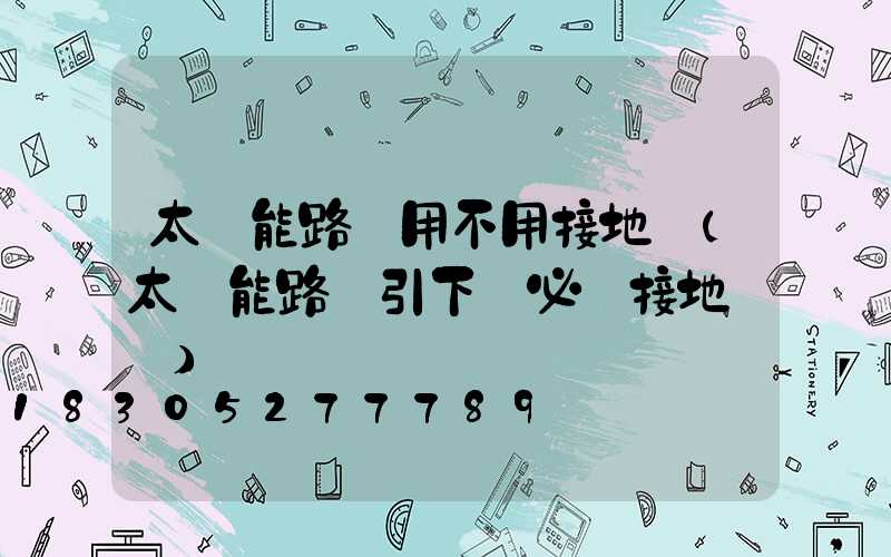 太陽能路燈用不用接地線(太陽能路燈引下線必須接地線嗎)