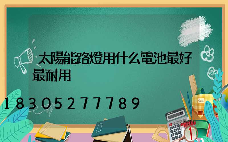 太陽能路燈用什么電池最好最耐用