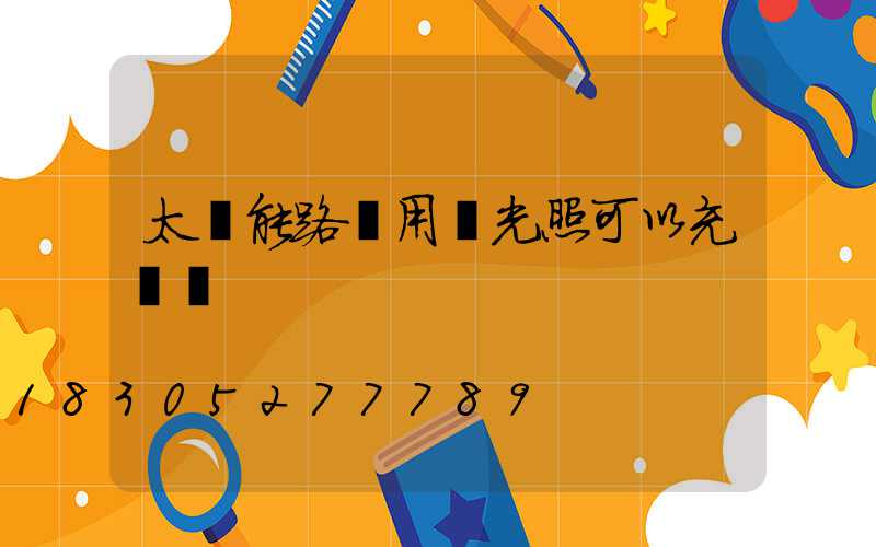 太陽能路燈用燈光照可以充電嗎