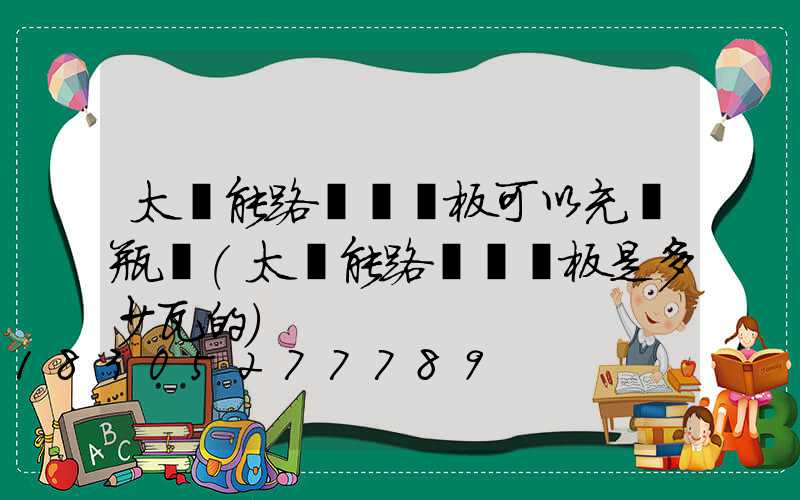 太陽能路燈發電板可以充電瓶嗎(太陽能路燈發電板是多少瓦的)