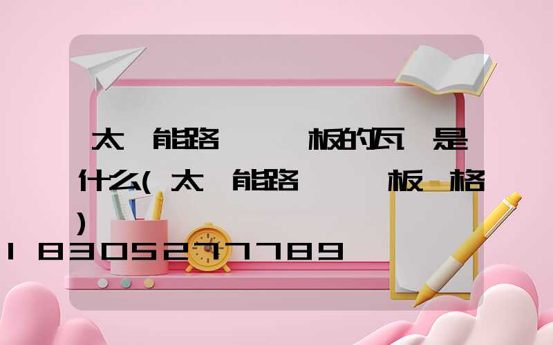 太陽能路燈發電板的瓦數是什么(太陽能路燈發電板價格)
