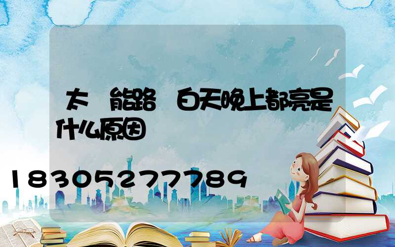 太陽能路燈白天晚上都亮是什么原因