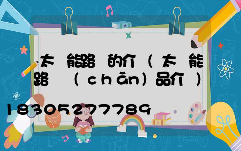 太陽能路燈的介紹(太陽能路燈產(chǎn)品介紹)