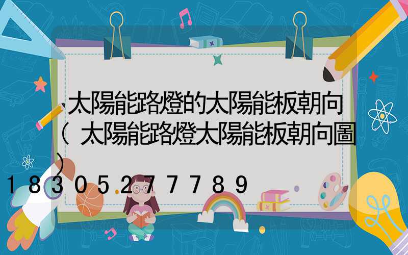 太陽能路燈的太陽能板朝向(太陽能路燈太陽能板朝向圖)