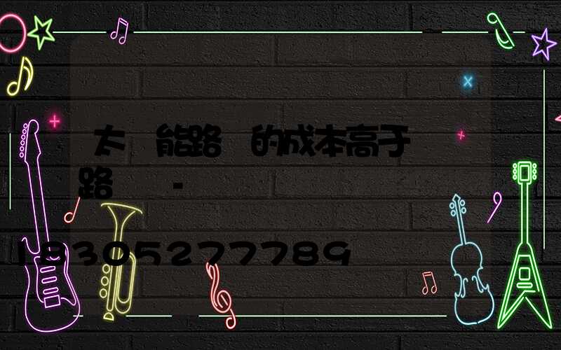 太陽能路燈的成本高于傳統路燈嗎-