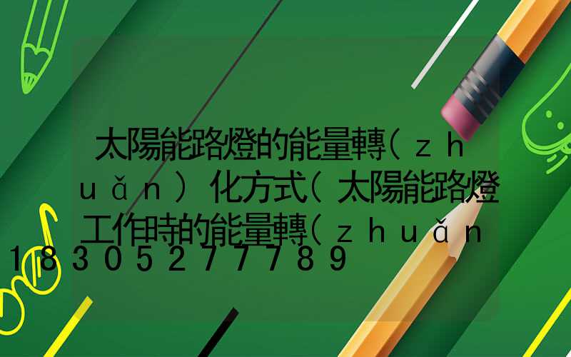 太陽能路燈的能量轉(zhuǎn)化方式(太陽能路燈工作時的能量轉(zhuǎn)化)