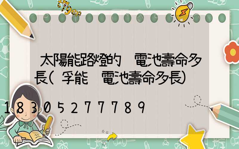 太陽能路燈的鋰電池壽命多長(孚能鋰電池壽命多長)