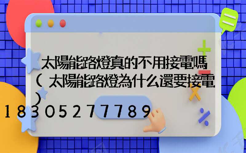 太陽能路燈真的不用接電嗎(太陽能路燈為什么還要接電)
