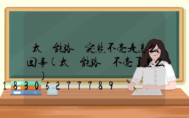 太陽能路燈突然不亮是怎么回事(太陽能路燈不亮了怎么辦)