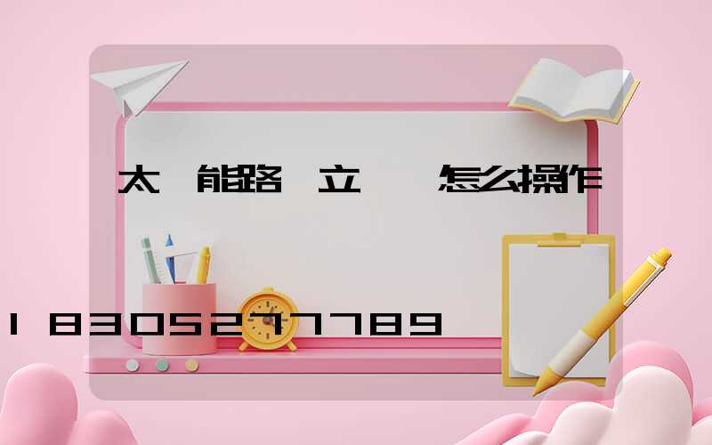 太陽能路燈立燈桿怎么操作