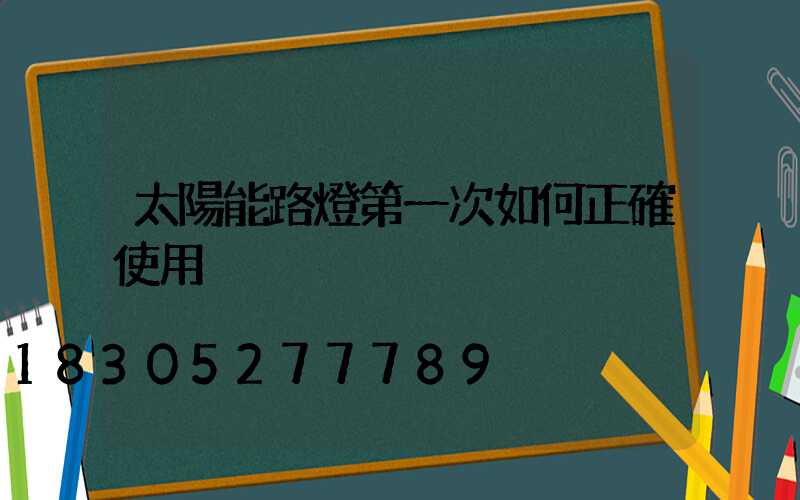太陽能路燈第一次如何正確使用