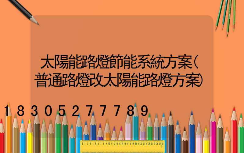 太陽能路燈節能系統方案(普通路燈改太陽能路燈方案)
