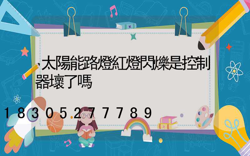 太陽能路燈紅燈閃爍是控制器壞了嗎
