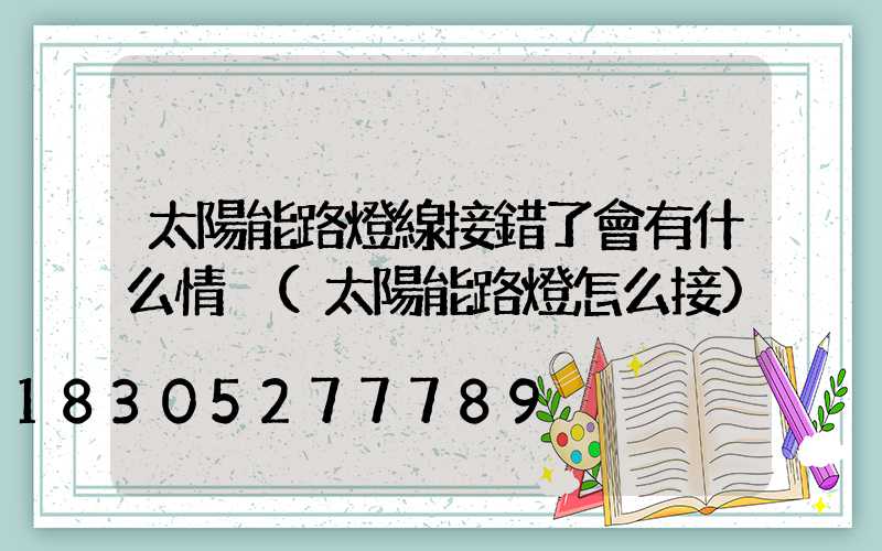 太陽能路燈線接錯了會有什么情況(太陽能路燈怎么接)