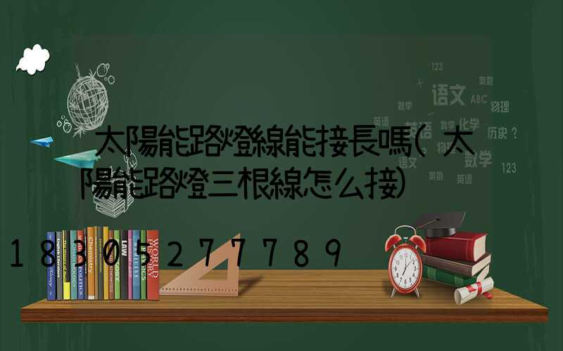 太陽能路燈線能接長嗎(太陽能路燈三根線怎么接)