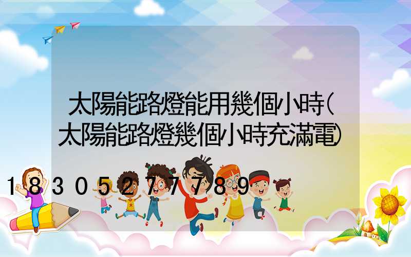 太陽能路燈能用幾個小時(太陽能路燈幾個小時充滿電)