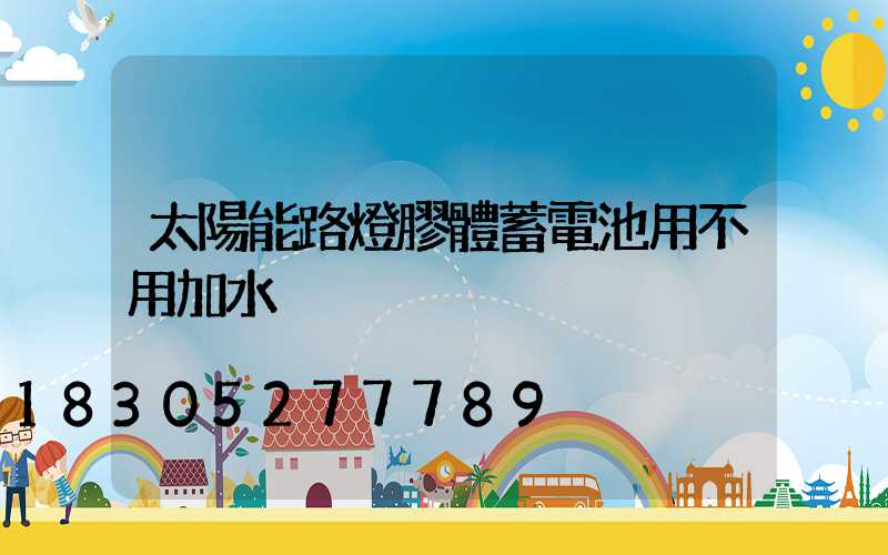 太陽能路燈膠體蓄電池用不用加水