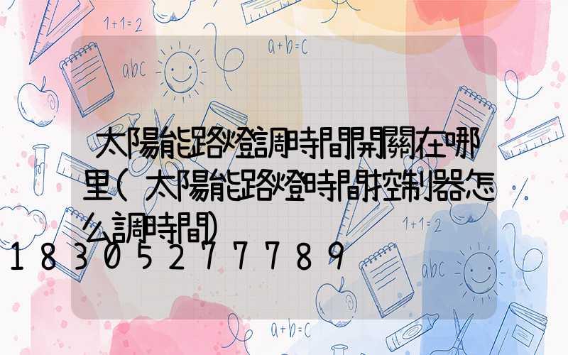 太陽能路燈調時間開關在哪里(太陽能路燈時間控制器怎么調時間)