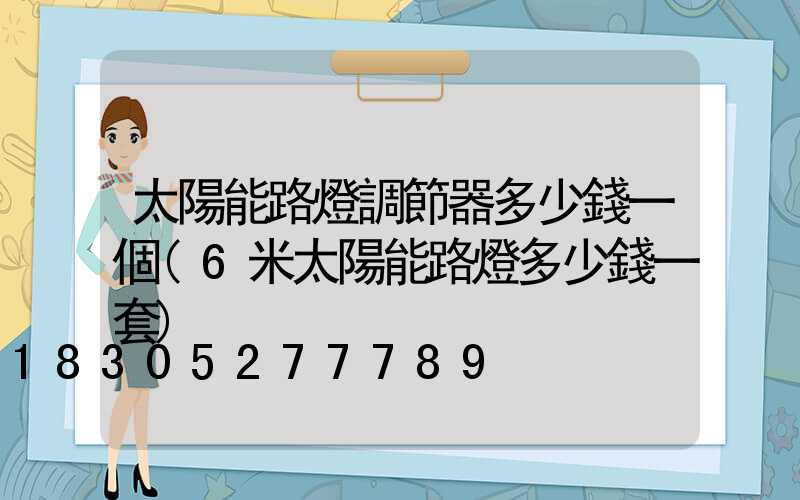 太陽能路燈調節器多少錢一個(6米太陽能路燈多少錢一套)