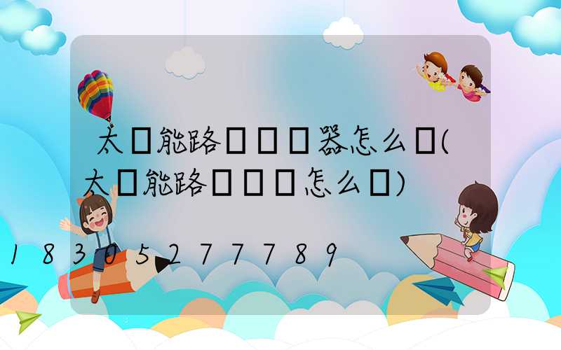 太陽能路燈調節器怎么調(太陽能路燈開關怎么調)